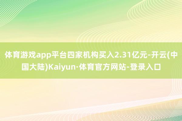 体育游戏app平台四家机构买入2.31亿元-开云(中国大陆)Kaiyun·体育官方网站-登录入口