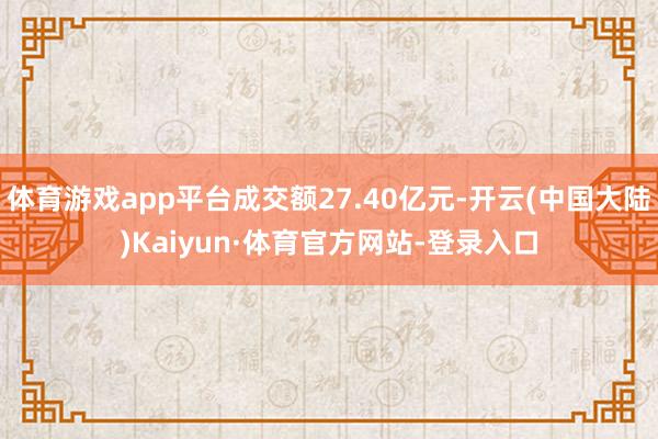 体育游戏app平台成交额27.40亿元-开云(中国大陆)Kaiyun·体育官方网站-登录入口
