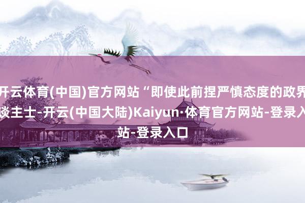 开云体育(中国)官方网站“即使此前捏严慎态度的政界东谈主士-开云(中国大陆)Kaiyun·体育官方网站-登录入口