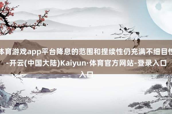体育游戏app平台降息的范围和捏续性仍充满不细目性-开云(中国大陆)Kaiyun·体育官方网站-登录入口