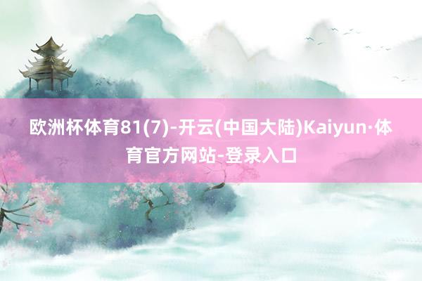 欧洲杯体育81(7)-开云(中国大陆)Kaiyun·体育官方网站-登录入口
