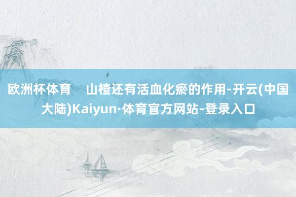 欧洲杯体育    山楂还有活血化瘀的作用-开云(中国大陆)Kaiyun·体育官方网站-登录入口