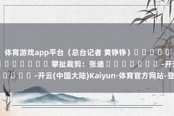 体育游戏app平台（总台记者 黄铮铮）												  								攀扯裁剪：张迪 							-开云(中国大陆)Kaiyun·体育官方网站-登录入口