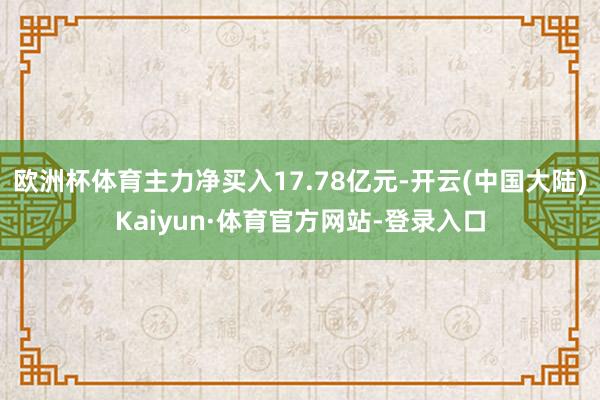 欧洲杯体育主力净买入17.78亿元-开云(中国大陆)Kaiyun·体育官方网站-登录入口