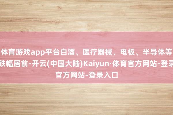 体育游戏app平台白酒、医疗器械、电板、半导体等板块跌幅居前-开云(中国大陆)Kaiyun·体育官方网站-登录入口