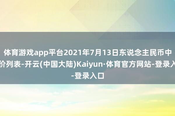 体育游戏app平台2021年7月13日东说念主民币中间价列表-开云(中国大陆)Kaiyun·体育官方网站-登录入口