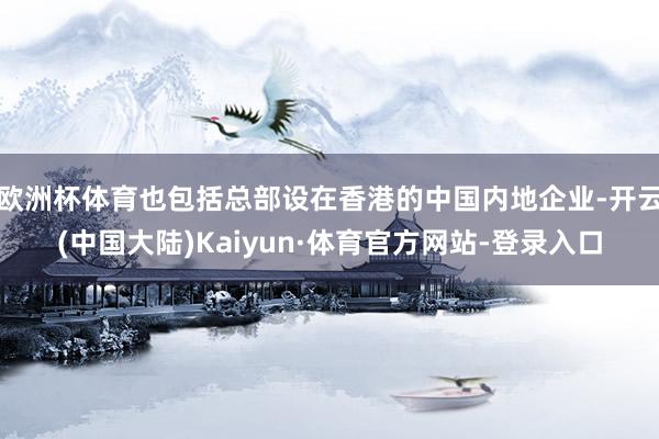 欧洲杯体育也包括总部设在香港的中国内地企业-开云(中国大陆)Kaiyun·体育官方网站-登录入口