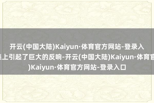 开云(中国大陆)Kaiyun·体育官方网站-登录入口这一滑为在蚁集上引起了巨大的反响-开云(中国大陆)Kaiyun·体育官方网站-登录入口