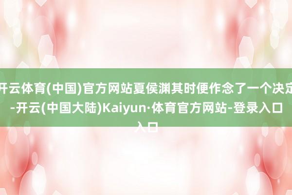 开云体育(中国)官方网站夏侯渊其时便作念了一个决定-开云(中国大陆)Kaiyun·体育官方网站-登录入口