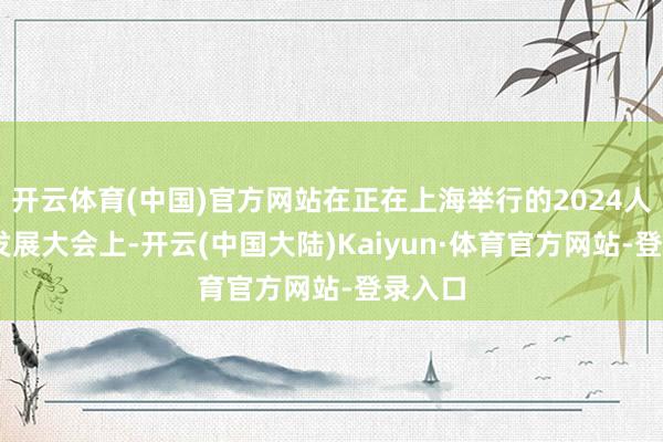 开云体育(中国)官方网站在正在上海举行的2024人人6G发展大会上-开云(中国大陆)Kaiyun·体育官方网站-登录入口