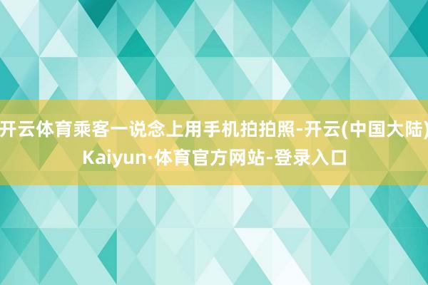 开云体育乘客一说念上用手机拍拍照-开云(中国大陆)Kaiyun·体育官方网站-登录入口