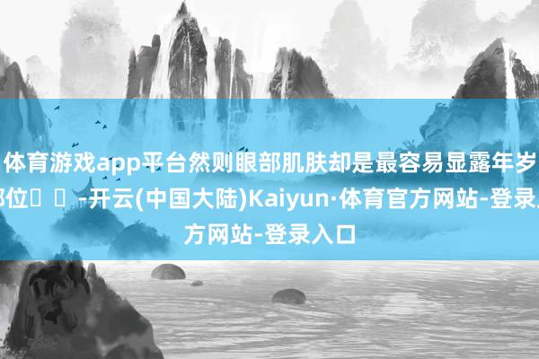 体育游戏app平台然则眼部肌肤却是最容易显露年岁的部位❗❗-开云(中国大陆)Kaiyun·体育官方网站-登录入口