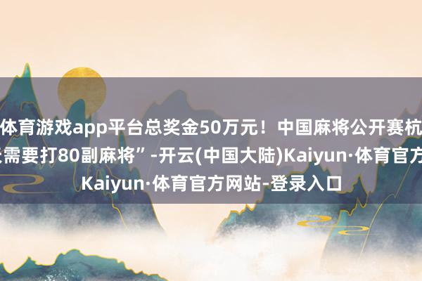 体育游戏app平台总奖金50万元！中国麻将公开赛杭州开打，“一天需要打80副麻将”-开云(中国大陆)Kaiyun·体育官方网站-登录入口
