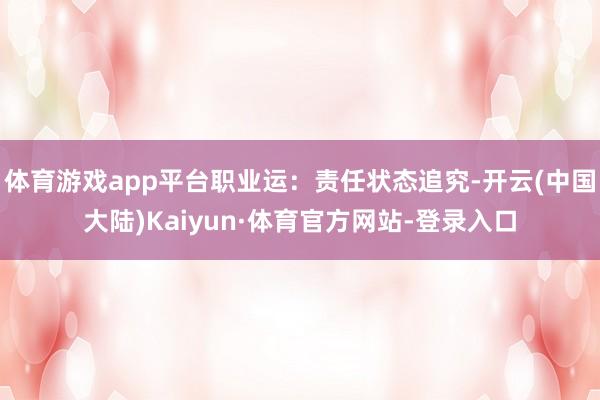 体育游戏app平台职业运：责任状态追究-开云(中国大陆)Kaiyun·体育官方网站-登录入口