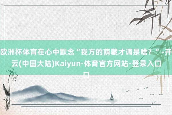 欧洲杯体育在心中默念“我方的荫藏才调是啥？”-开云(中国大陆)Kaiyun·体育官方网站-登录入口