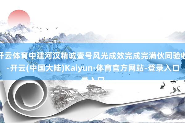 开云体育中建河汉精诚壹号风光成效完成完满伙同验收-开云(中国大陆)Kaiyun·体育官方网站-登录入口