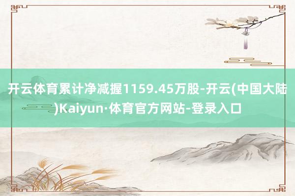 开云体育累计净减握1159.45万股-开云(中国大陆)Kaiyun·体育官方网站-登录入口