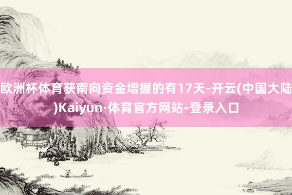 欧洲杯体育获南向资金增握的有17天-开云(中国大陆)Kaiyun·体育官方网站-登录入口