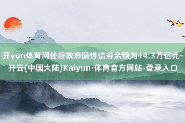 开yun体育网处所政府隐性债务余额为14.3万亿元-开云(中国大陆)Kaiyun·体育官方网站-登录入口