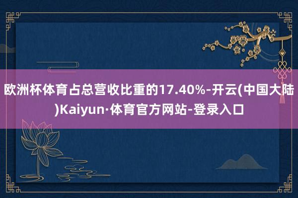 欧洲杯体育占总营收比重的17.40%-开云(中国大陆)Kaiyun·体育官方网站-登录入口