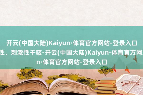 开云(中国大陆)Kaiyun·体育官方网站-登录入口初期是阵发性、刺激性干咳-开云(中国大陆)Kaiyun·体育官方网站-登录入口