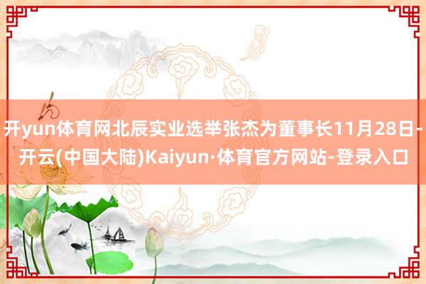 开yun体育网北辰实业选举张杰为董事长11月28日-开云(中国大陆)Kaiyun·体育官方网站-登录入口