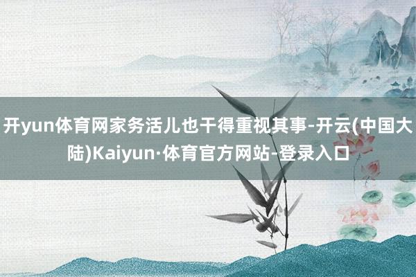 开yun体育网家务活儿也干得重视其事-开云(中国大陆)Kaiyun·体育官方网站-登录入口