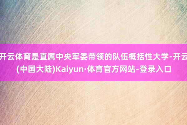 开云体育是直属中央军委带领的队伍概括性大学-开云(中国大陆)Kaiyun·体育官方网站-登录入口
