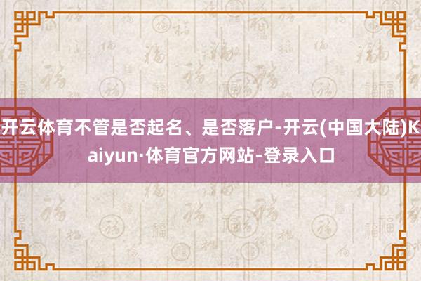 开云体育不管是否起名、是否落户-开云(中国大陆)Kaiyun·体育官方网站-登录入口