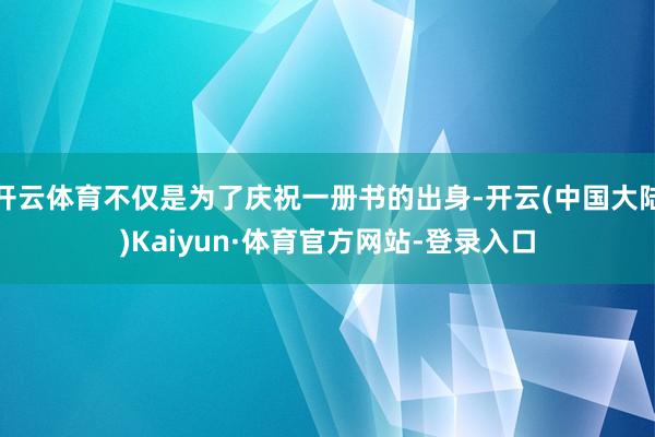 开云体育不仅是为了庆祝一册书的出身-开云(中国大陆)Kaiyun·体育官方网站-登录入口