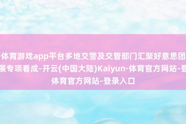 体育游戏app平台多地交警及交管部门汇聚好意思团长远开展专项看成-开云(中国大陆)Kaiyun·体育官方网站-登录入口