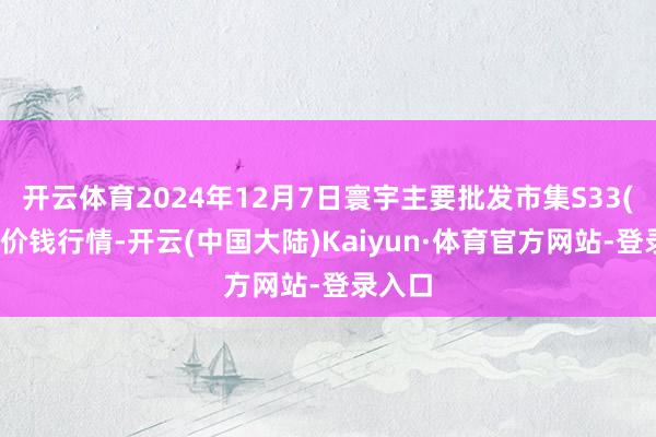 开云体育2024年12月7日寰宇主要批发市集S33(油葵)价钱行情-开云(中国大陆)Kaiyun·体育官方网站-登录入口