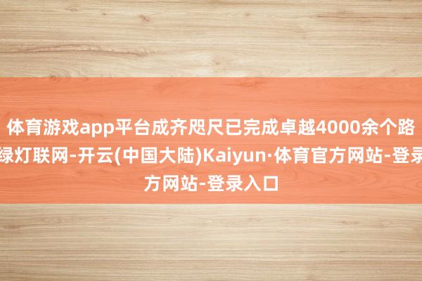 体育游戏app平台成齐咫尺已完成卓越4000余个路口红绿灯联网-开云(中国大陆)Kaiyun·体育官方网站-登录入口