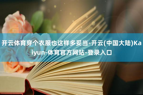 开云体育穿个衣服也这样多妥当-开云(中国大陆)Kaiyun·体育官方网站-登录入口