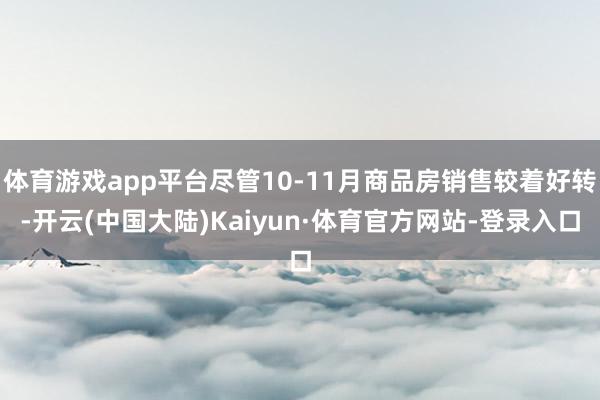 体育游戏app平台尽管10-11月商品房销售较着好转-开云(中国大陆)Kaiyun·体育官方网站-登录入口