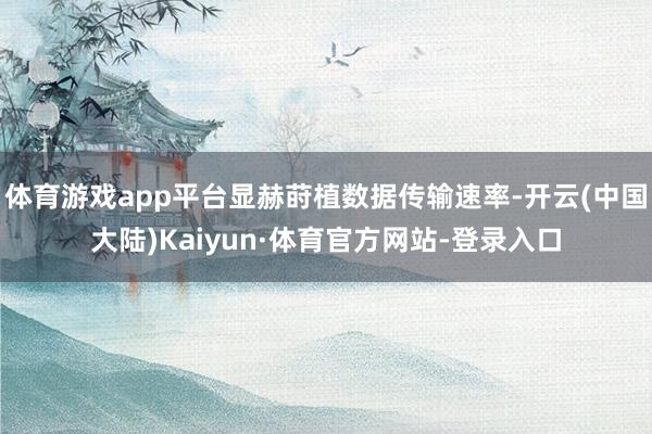 体育游戏app平台显赫莳植数据传输速率-开云(中国大陆)Kaiyun·体育官方网站-登录入口