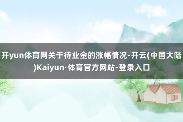 开yun体育网关于待业金的涨幅情况-开云(中国大陆)Kaiyun·体育官方网站-登录入口