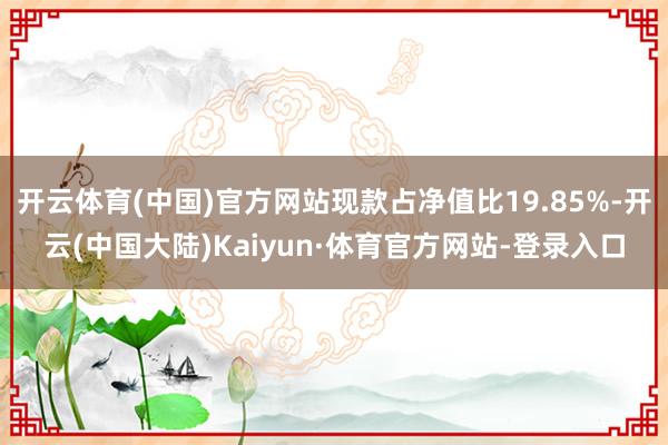 开云体育(中国)官方网站现款占净值比19.85%-开云(中国大陆)Kaiyun·体育官方网站-登录入口