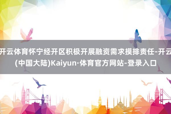 开云体育怀宁经开区积极开展融资需求摸排责任-开云(中国大陆)Kaiyun·体育官方网站-登录入口