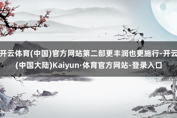 开云体育(中国)官方网站第二部更丰润也更施行-开云(中国大陆)Kaiyun·体育官方网站-登录入口