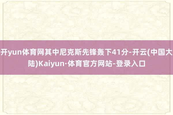 开yun体育网其中尼克斯先锋轰下41分-开云(中国大陆)Kaiyun·体育官方网站-登录入口