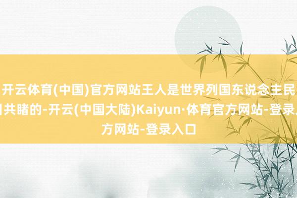 开云体育(中国)官方网站王人是世界列国东说念主民有目共睹的-开云(中国大陆)Kaiyun·体育官方网站-登录入口