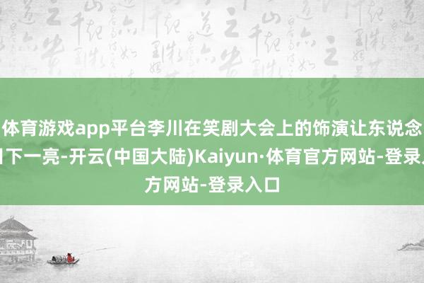 体育游戏app平台李川在笑剧大会上的饰演让东说念主目下一亮-开云(中国大陆)Kaiyun·体育官方网站-登录入口