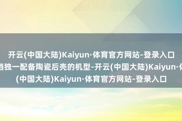 开云(中国大陆)Kaiyun·体育官方网站-登录入口一加Ace5系列亦然同档独一配备陶瓷后壳的机型-开云(中国大陆)Kaiyun·体育官方网站-登录入口