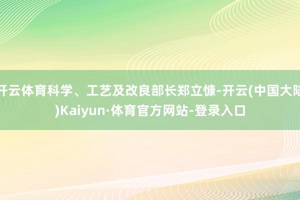 开云体育科学、工艺及改良部长郑立慷-开云(中国大陆)Kaiyun·体育官方网站-登录入口