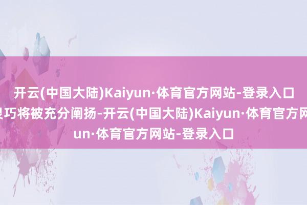 开云(中国大陆)Kaiyun·体育官方网站-登录入口他们的明智灵巧将被充分阐扬-开云(中国大陆)Kaiyun·体育官方网站-登录入口