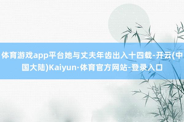 体育游戏app平台她与丈夫年齿出入十四载-开云(中国大陆)Kaiyun·体育官方网站-登录入口
