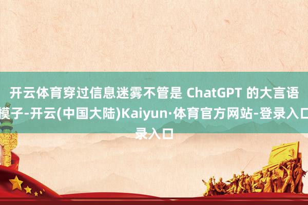 开云体育穿过信息迷雾不管是 ChatGPT 的大言语模子-开云(中国大陆)Kaiyun·体育官方网站-登录入口