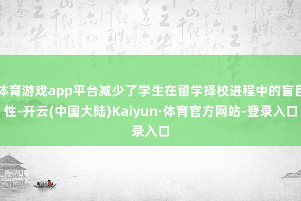 体育游戏app平台减少了学生在留学择校进程中的盲目性-开云(中国大陆)Kaiyun·体育官方网站-登录入口