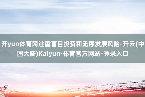 开yun体育网注重盲目投资和无序发展风险-开云(中国大陆)Kaiyun·体育官方网站-登录入口